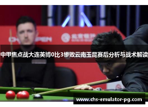 中甲焦点战大连英博0比3惨败云南玉昆赛后分析与战术解读
