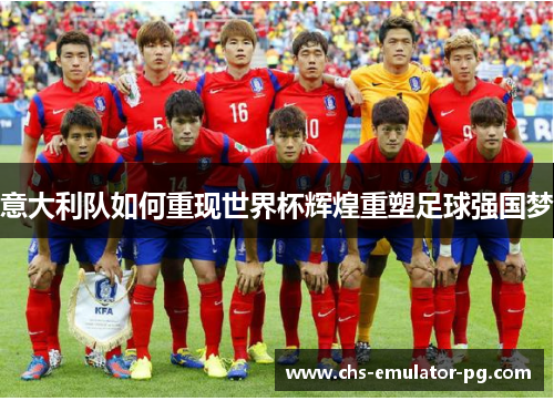 意大利队如何重现世界杯辉煌重塑足球强国梦 意大利队如何重现世界杯辉煌重塑足球强国梦