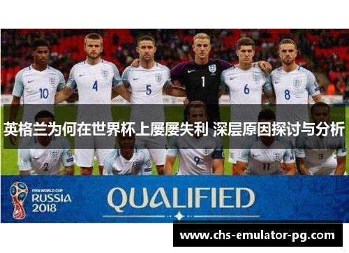 英格兰为何在世界杯上屡屡失利 深层原因探讨与分析 英格兰为何在世界杯上屡屡失利 深层原因探讨与分析