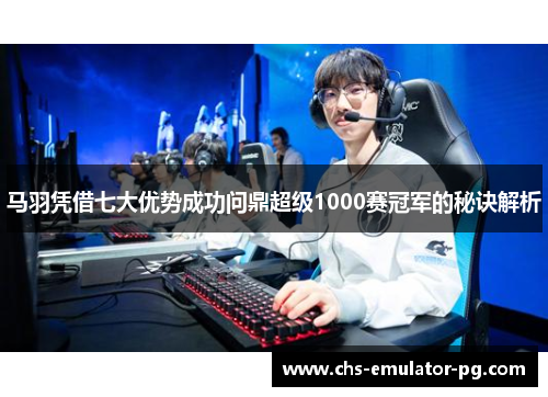 马羽凭借七大优势成功问鼎超级1000赛冠军的秘诀解析