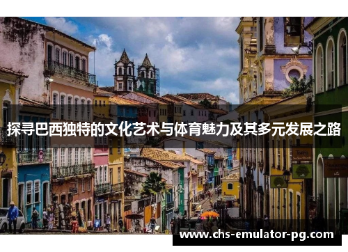 探寻巴西独特的文化艺术与体育魅力及其多元发展之路