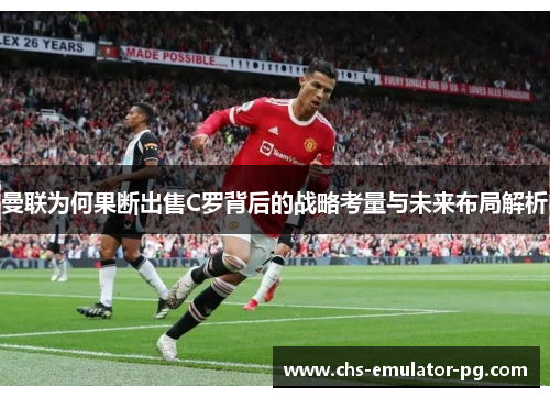 曼联为何果断出售C罗背后的战略考量与未来布局解析