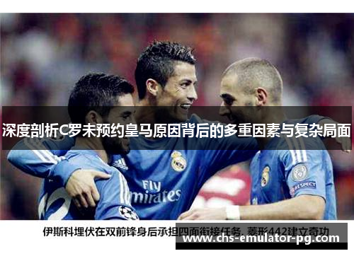 深度剖析C罗未预约皇马原因背后的多重因素与复杂局面