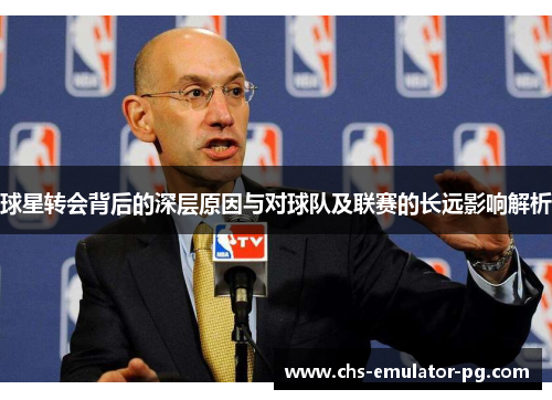 球星转会背后的深层原因与对球队及联赛的长远影响解析