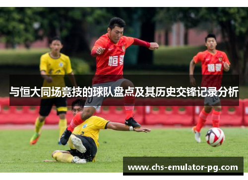 与恒大同场竞技的球队盘点及其历史交锋记录分析 与恒大同场竞技的球队盘点及其历史交锋记录分析