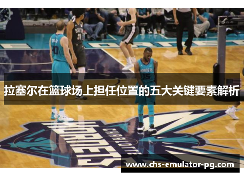 拉塞尔在篮球场上担任位置的五大关键要素解析 拉塞尔在篮球场上担任位置的五大关键要素解析