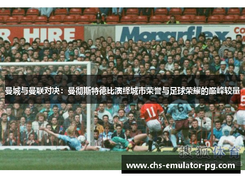 曼城与曼联对决：曼彻斯特德比演绎城市荣誉与足球荣耀的巅峰较量