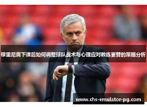 穆里尼奥下课后如何调整球队战术与心理应对教练更替的策略分析
