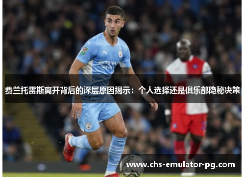 费兰托雷斯离开背后的深层原因揭示：个人选择还是俱乐部隐秘决策