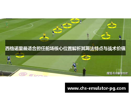 西格诺里最适合担任前场核心位置解析其踢法特点与战术价值