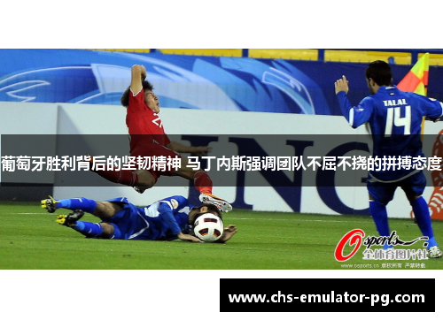 葡萄牙胜利背后的坚韧精神 马丁内斯强调团队不屈不挠的拼搏态度 葡萄牙胜利背后的坚韧精神 马丁内斯强调团队不屈不挠的拼搏态度