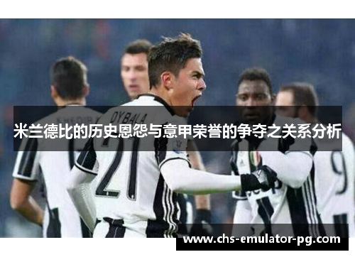 米兰德比的历史恩怨与意甲荣誉的争夺之关系分析 米兰德比的历史恩怨与意甲荣誉的争夺之关系分析