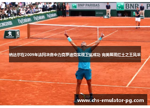 纳达尔在2009年法网决赛中力克罗迪克实现卫冕成功 完美展现红土之王风采