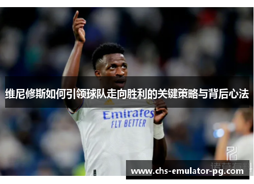 维尼修斯如何引领球队走向胜利的关键策略与背后心法