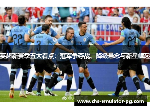 英超新赛季五大看点：冠军争夺战、降级悬念与新星崛起