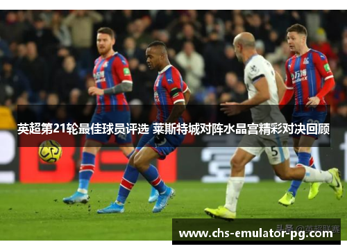 英超第21轮最佳球员评选 莱斯特城对阵水晶宫精彩对决回顾