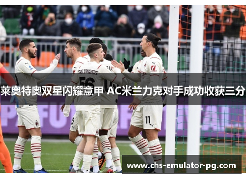 莱奥特奥双星闪耀意甲 AC米兰力克对手成功收获三分