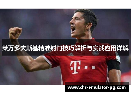 莱万多夫斯基精准射门技巧解析与实战应用详解