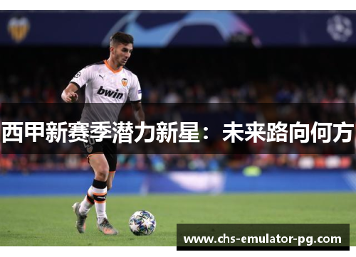 西甲新赛季潜力新星：未来路向何方