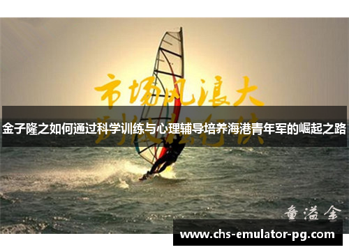 金子隆之如何通过科学训练与心理辅导培养海港青年军的崛起之路 金子隆之如何通过科学训练与心理辅导培养海港青年军的崛起之路