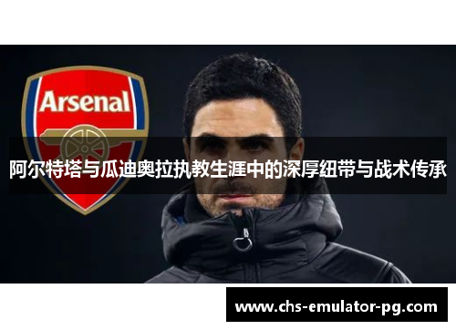 阿尔特塔与瓜迪奥拉执教生涯中的深厚纽带与战术传承