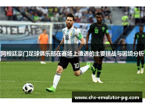 阿根廷豪门足球俱乐部在赛场上遭遇的主要挑战与困境分析
