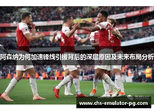 阿森纳为何加速锋线引援背后的深层原因及未来布局分析
