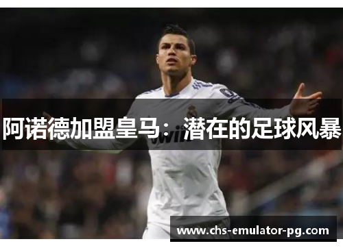 阿诺德加盟皇马：潜在的足球风暴