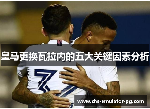 皇马更换瓦拉内的五大关键因素分析