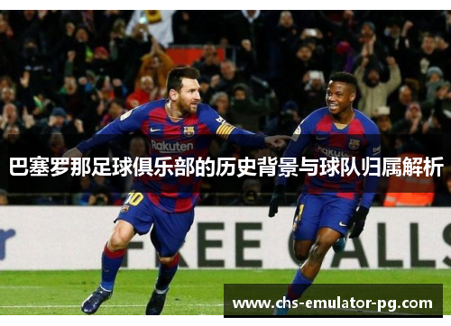 巴塞罗那足球俱乐部的历史背景与球队归属解析 巴塞罗那足球俱乐部的历史背景与球队归属解析
