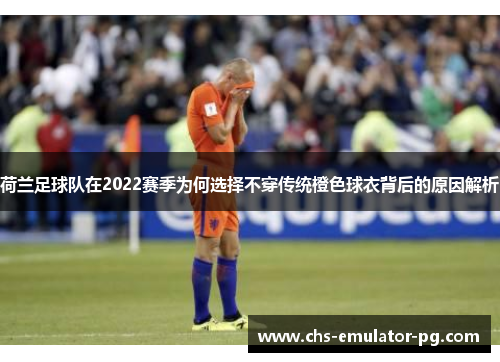 荷兰足球队在2022赛季为何选择不穿传统橙色球衣背后的原因解析