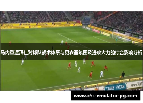 马内重返拜仁对球队战术体系与更衣室氛围及进攻火力的综合影响分析