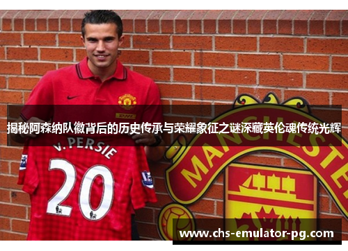 揭秘阿森纳队徽背后的历史传承与荣耀象征之谜深藏英伦魂传统光辉 揭秘阿森纳队徽背后的历史传承与荣耀象征之谜深藏英伦魂传统光辉