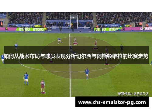 如何从战术布局与球员表现分析切尔西与阿斯顿维拉的比赛走势