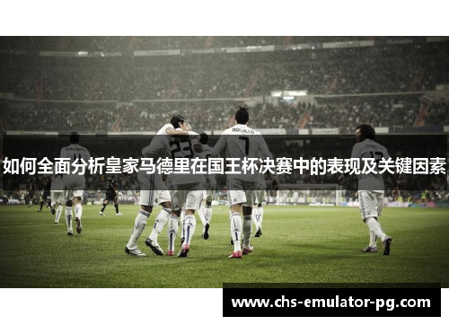 如何全面分析皇家马德里在国王杯决赛中的表现及关键因素