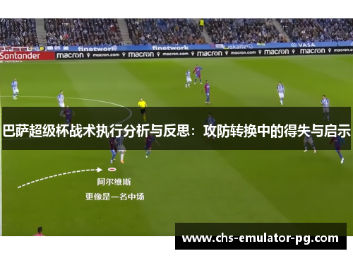 巴萨超级杯战术执行分析与反思:攻防转换中的得失与启示 巴萨超级杯战术执行分析与反思:攻防转换中的得失与启示