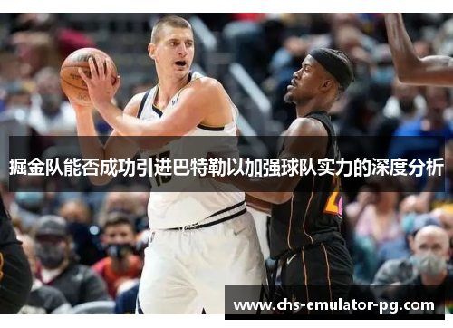 掘金队能否成功引进巴特勒以加强球队实力的深度分析
