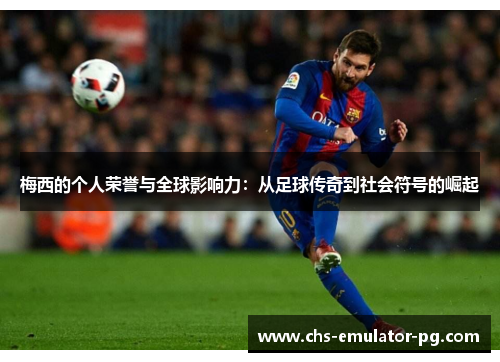 梅西的个人荣誉与全球影响力：从足球传奇到社会符号的崛起