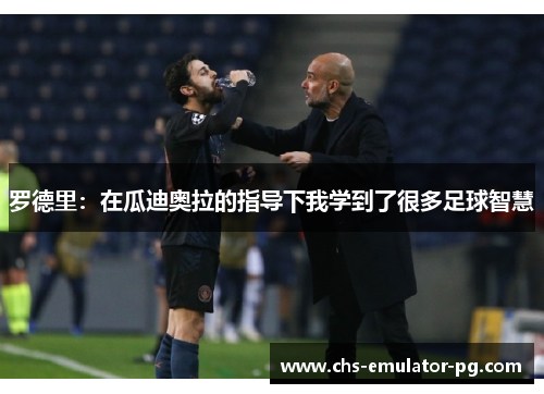 罗德里：在瓜迪奥拉的指导下我学到了很多足球智慧