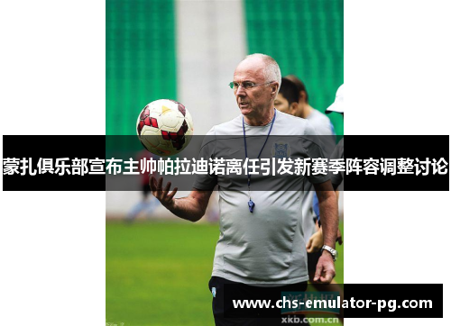 蒙扎俱乐部宣布主帅帕拉迪诺离任引发新赛季阵容调整讨论