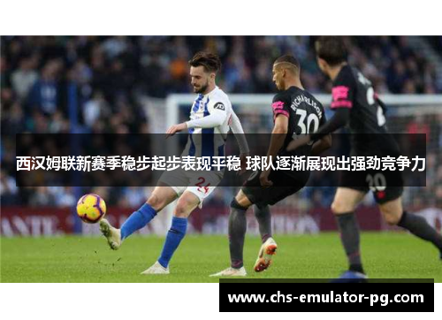 西汉姆联新赛季稳步起步表现平稳 球队逐渐展现出强劲竞争力
